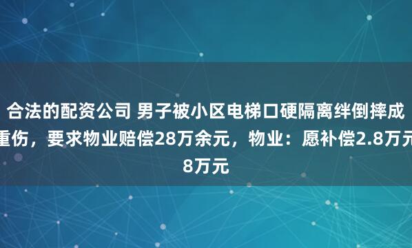 合法的配资公司 男子被小区电梯口硬隔离绊倒摔成重伤，要求物业赔偿28万余元，物业：愿补偿2.8万元