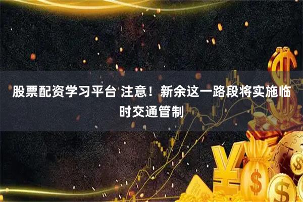 股票配资学习平台 注意！新余这一路段将实施临时交通管制