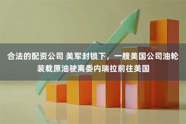 合法的配资公司 美军封锁下，一艘美国公司油轮装载原油驶离委内瑞拉前往美国