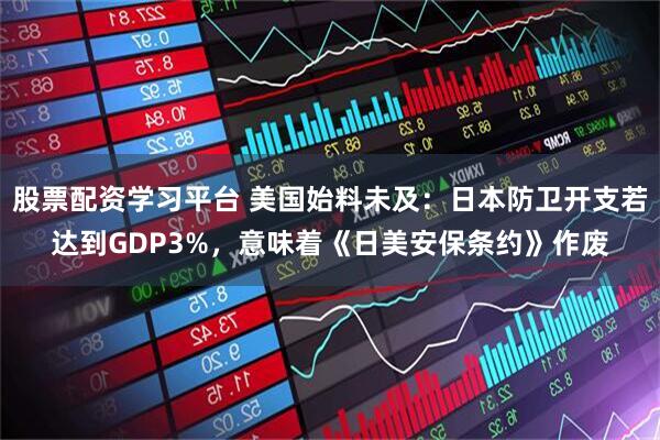 股票配资学习平台 美国始料未及：日本防卫开支若达到GDP3%，意味着《日美安保条约》作废