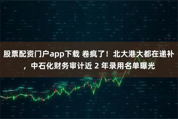 股票配资门户app下载 卷疯了！北大港大都在递补，中石化财务审计近 2 年录用名单曝光