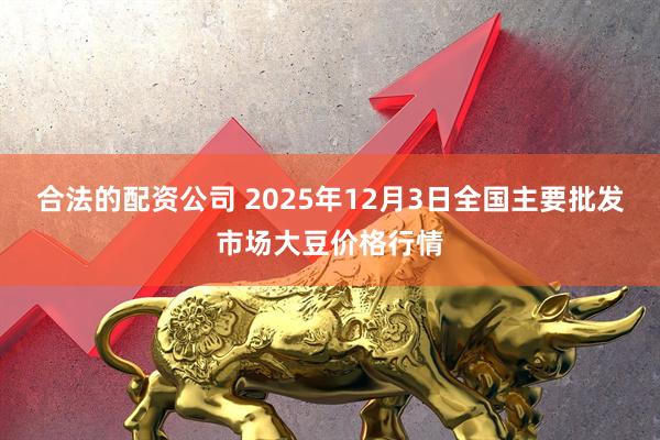 合法的配资公司 2025年12月3日全国主要批发市场大豆价格行情