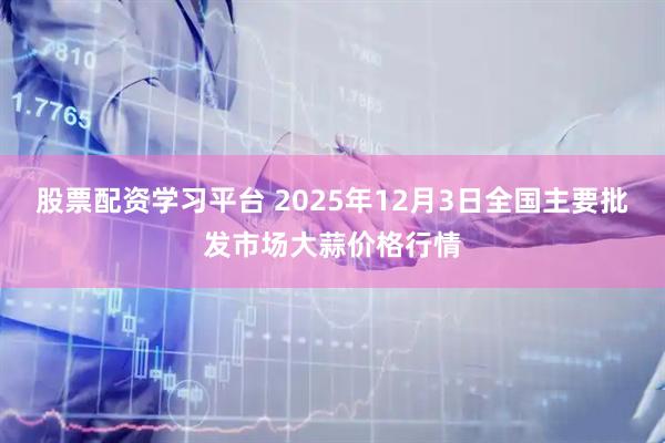 股票配资学习平台 2025年12月3日全国主要批发市场大蒜价格行情