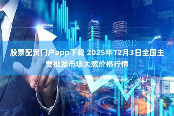 股票配资门户app下载 2025年12月3日全国主要批发市场大葱价格行情
