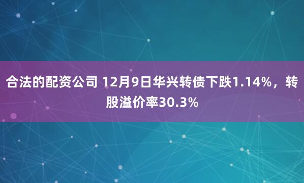 合法的配资公司 12月9日华兴转债下跌1.14%，转股溢价率30.3%