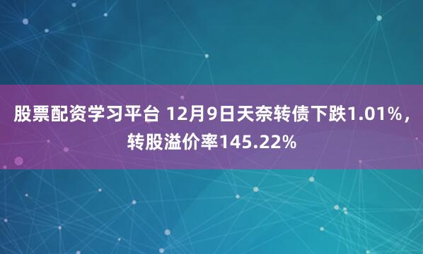 股票配资学习平台 12月9日天奈转债下跌1.01%，转股溢价率145.22%