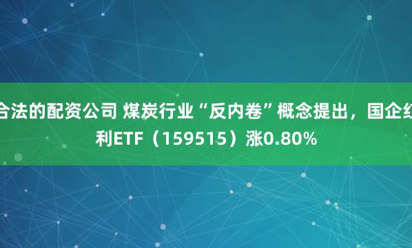 合法的配资公司 煤炭行业“反内卷”概念提出，国企红利ETF（159515）涨0.80%