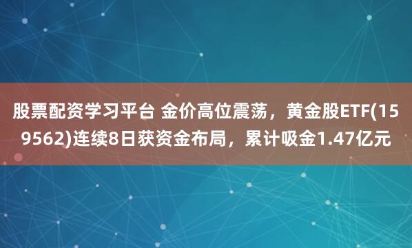 股票配资学习平台 金价高位震荡，黄金股ETF(159562)连续8日获资金布局，累计吸金1.47亿元