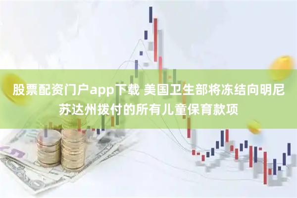 股票配资门户app下载 美国卫生部将冻结向明尼苏达州拨付的所有儿童保育款项