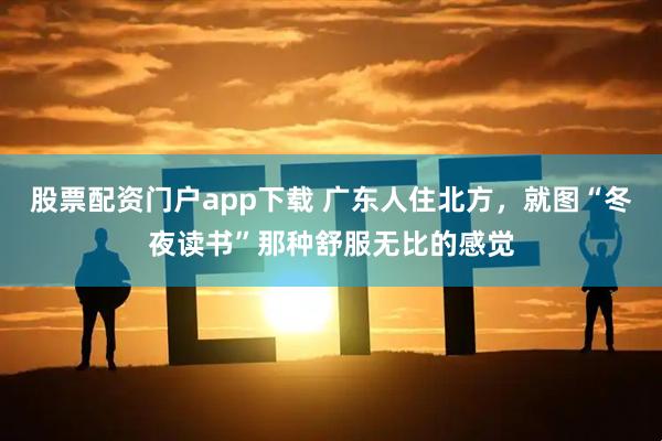 股票配资门户app下载 广东人住北方，就图“冬夜读书”那种舒服无比的感觉