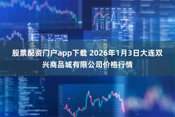 股票配资门户app下载 2026年1月3日大连双兴商品城有限公司价格行情