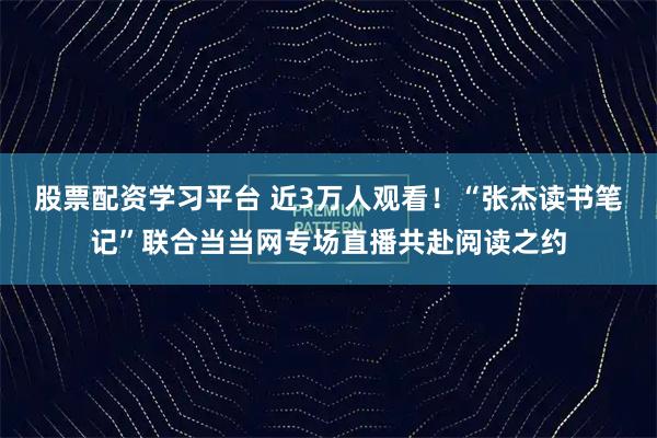 股票配资学习平台 近3万人观看！“张杰读书笔记”联合当当网专场直播共赴阅读之约