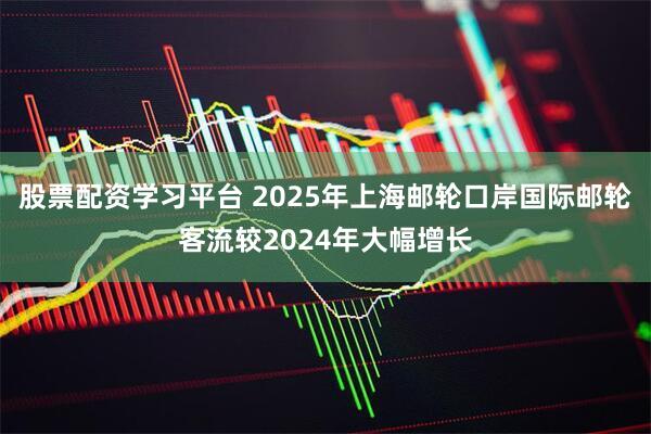 股票配资学习平台 2025年上海邮轮口岸国际邮轮客流较2024年大幅增长