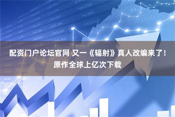 配资门户论坛官网 又一《辐射》真人改编来了！原作全球上亿次下载