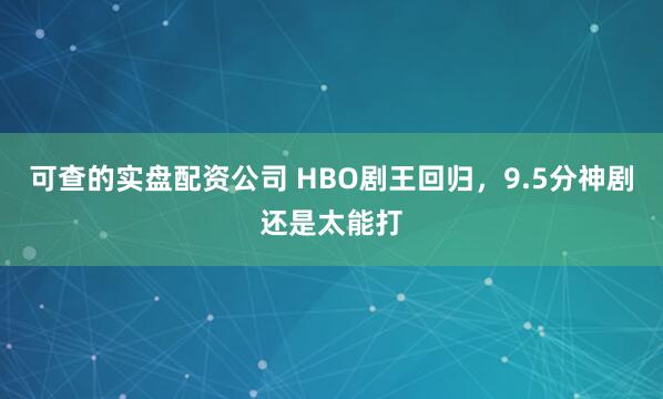 可查的实盘配资公司 HBO剧王回归，9.5分神剧还是太能打