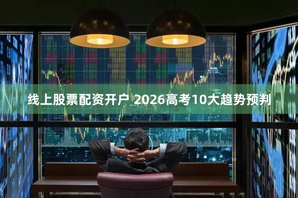 线上股票配资开户 2026高考10大趋势预判