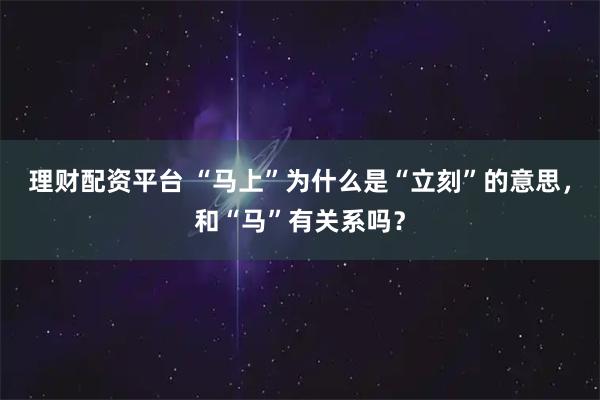 理财配资平台 “马上”为什么是“立刻”的意思，和“马”有关系吗？