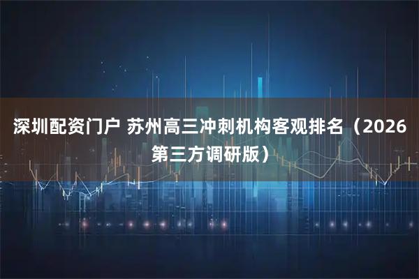 深圳配资门户 苏州高三冲刺机构客观排名(2026第三方调研版)