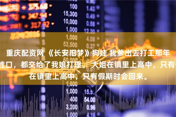 重庆配资网 《长安旧梦》狗娃 我爹出去打工那年,家里的地和牲口,都交给了我娘打理。 大姐在镇里上高中,只有假期时会回来。