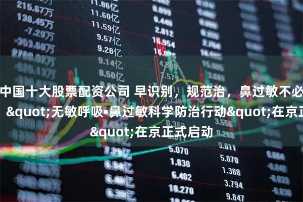 中国十大股票配资公司 早识别，规范治，鼻过敏不必走弯路："无敏呼吸•鼻过敏科学防治行动"在京正式启动