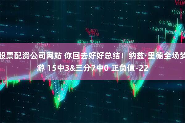 股票配资公司网站 你回去好好总结！纳兹·里德全场梦游 15中3&三分7中0 正负值-22