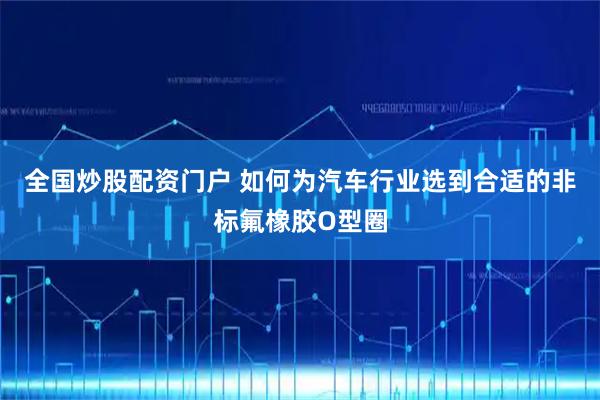 全国炒股配资门户 如何为汽车行业选到合适的非标氟橡胶O型圈