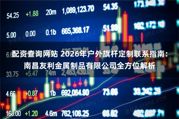 配资查询网站 2026年户外旗杆定制联系指南:南昌友利金属制品有限公司全方位解析