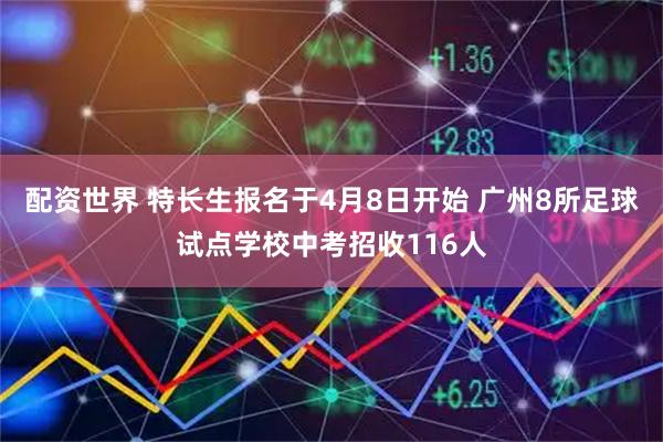 配资世界 特长生报名于4月8日开始 广州8所足球试点学校中考招收116人