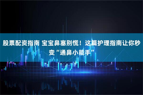 股票配资指南 宝宝鼻塞别慌！这篇护理指南让你秒变“通鼻小能手”