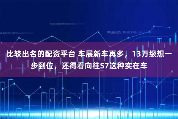 比较出名的配资平台 车展新车再多，13万级想一步到位，还得看向往S7这种实在车