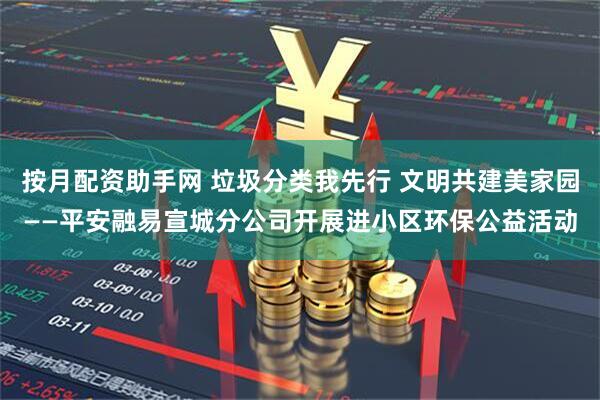 按月配资助手网 垃圾分类我先行 文明共建美家园——平安融易宣城分公司开展进小区环保公益活动