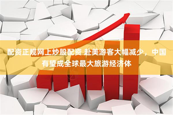 配资正规网上炒股配资 赴美游客大幅减少，中国有望成全球最大旅游经济体