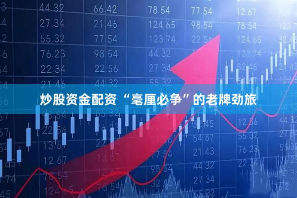炒股资金配资 “毫厘必争”的老牌劲旅