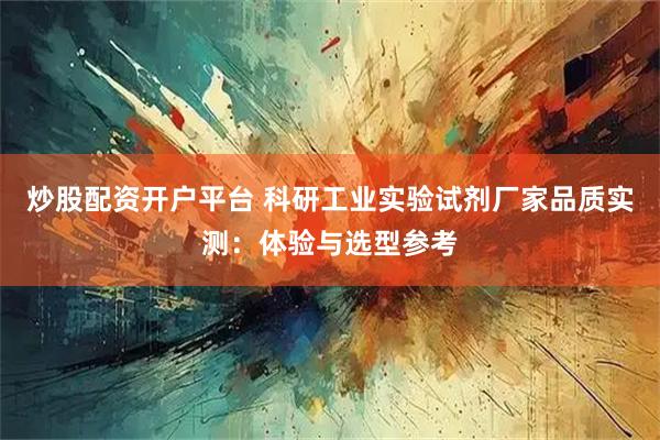 炒股配资开户平台 科研工业实验试剂厂家品质实测：体验与选型参考