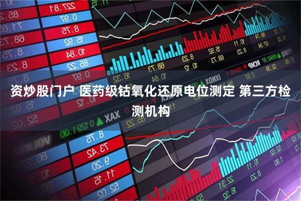 资炒股门户 医药级钴氧化还原电位测定 第三方检测机构