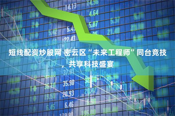 短线配资炒股网 密云区“未来工程师”同台竞技，共享科技盛宴