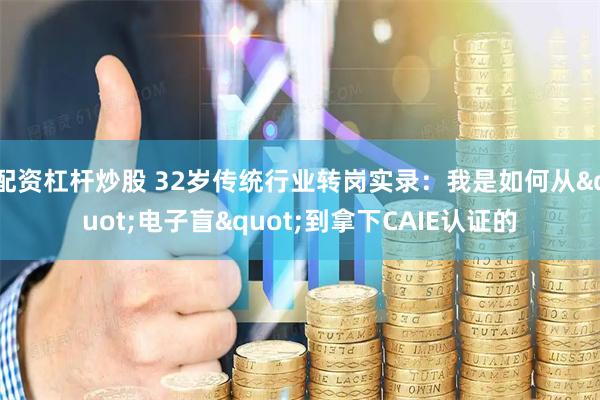 配资杠杆炒股 32岁传统行业转岗实录：我是如何从"电子盲"到拿下CAIE认证的