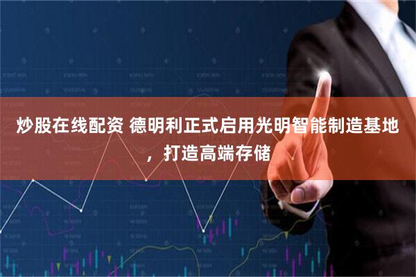 炒股在线配资 德明利正式启用光明智能制造基地，打造高端存储
