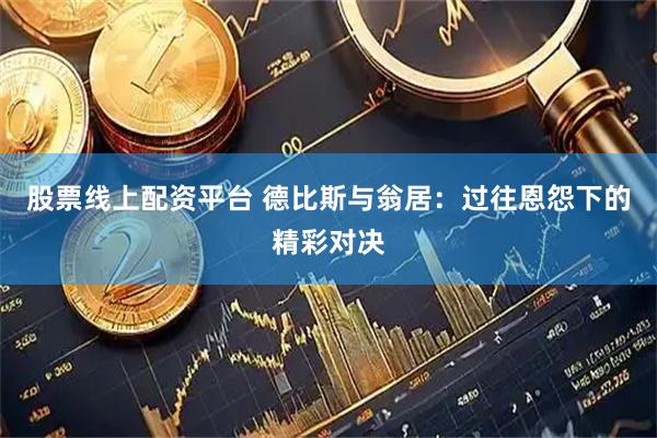 股票线上配资平台 德比斯与翁居：过往恩怨下的精彩对决
