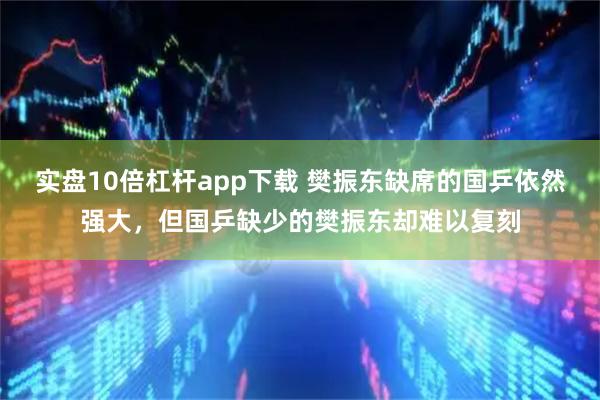 实盘10倍杠杆app下载 樊振东缺席的国乒依然强大，但国乒缺少的樊振东却难以复刻