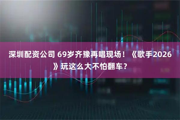 深圳配资公司 69岁齐豫再唱现场！《歌手2026》玩这么大不怕翻车？