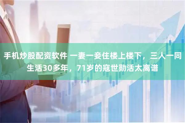 手机炒股配资软件 一妻一妾住楼上楼下，三人一同生活30多年，71岁的寇世勋活太离谱