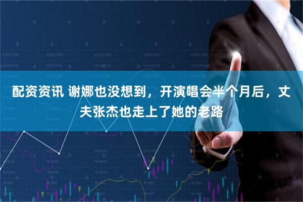 配资资讯 谢娜也没想到，开演唱会半个月后，丈夫张杰也走上了她的老路