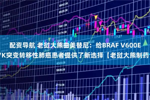 配资导航 老挝大熊曲美替尼：给BRAF V600E/K突变转移性肺癌患者提供了新选择【老挝大熊制药】