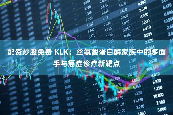 配资炒股免费 KLK：丝氨酸蛋白酶家族中的多面手与癌症诊疗新靶点