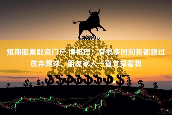 短期股票配资门户 博格巴：有很多时刻我都想过放弃踢球，朋友家人一直支撑着我