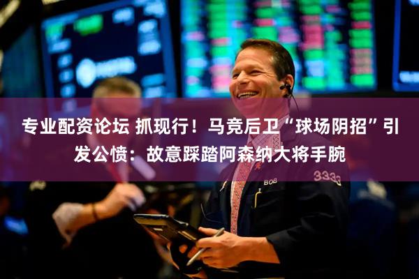 专业配资论坛 抓现行！马竞后卫“球场阴招”引发公愤：故意踩踏阿森纳大将手腕
