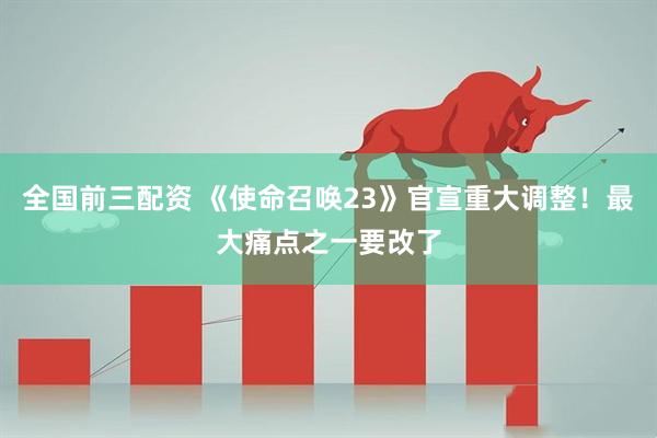全国前三配资 《使命召唤23》官宣重大调整！最大痛点之一要改了