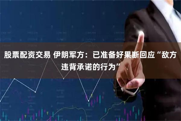 股票配资交易 伊朗军方：已准备好果断回应“敌方违背承诺的行为”