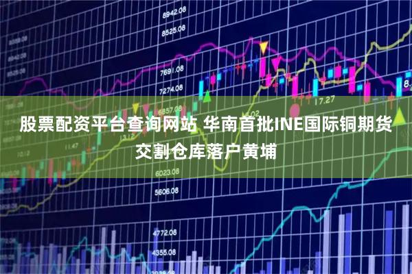 股票配资平台查询网站 华南首批INE国际铜期货交割仓库落户黄埔